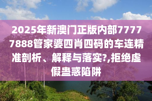 2025年新澳门正版内部77777888管家婆四肖四码的车连精准剖析、解释与落实?,拒绝虚假蛊惑陷阱