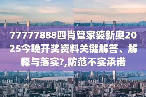 77777888四肖管家婆新奥2025今晚开奖资料关键解答、解释与落实?,防范不实承诺