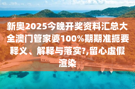 新奥2025今晚开奖资料汇总大全澳门管家婆100%期期准扼要释义、解释与落实?,留心虚假渲染
