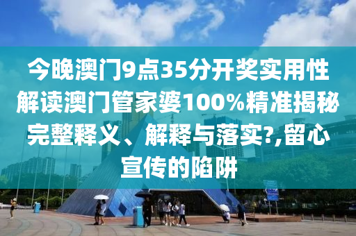 今晚澳门9点35分开奖实用性解读澳门管家婆100%精准揭秘完整释义、解释与落实?,留心宣传的陷阱
