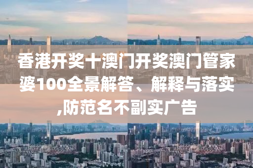 香港开奖十澳门开奖澳门管家婆100全景解答、解释与落实,防范名不副实广告