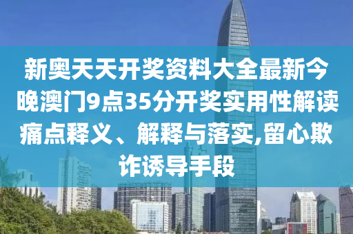 新奥天天开奖资料大全最新今晚澳门9点35分开奖实用性解读痛点释义、解释与落实,留心欺诈诱导手段