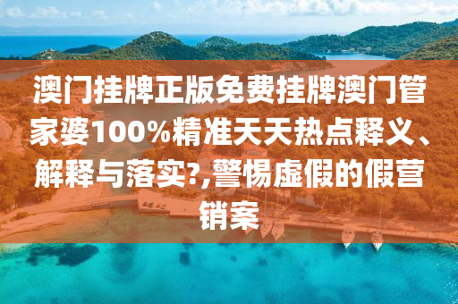 澳门挂牌正版免费挂牌澳门管家婆100%精准天天热点释义、解释与落实?,警惕虚假的假营销案