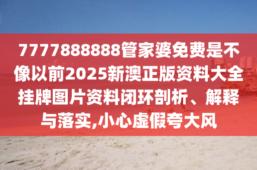 7777888888管家婆免费是不像以前2025新澳正版资料大全挂牌图片资料闭环剖析、解释与落实,小心虚假夸大风