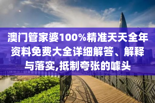 澳门管家婆100%精准天天全年资料免费大全详细解答、解释与落实,抵制夸张的噱头