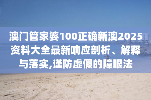 澳门管家婆100正确新澳2025资料大全最新响应剖析、解释与落实,谨防虚假的障眼法