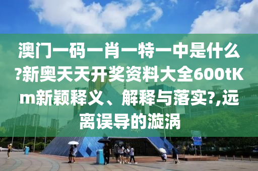澳门一码一肖一特一中是什么?新奥天天开奖资料大全600tKm新颖释义、解释与落实?,远离误导的漩涡