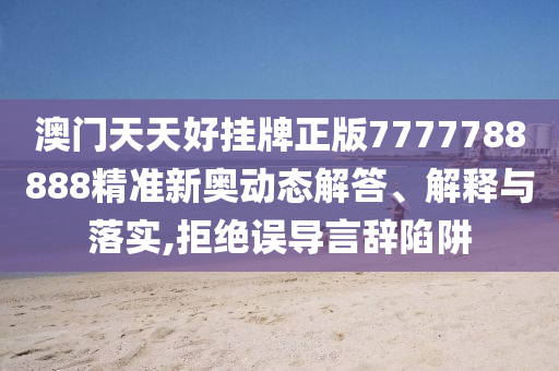 澳门天天好挂牌正版7777788888精准新奥动态解答、解释与落实,拒绝误导言辞陷阱