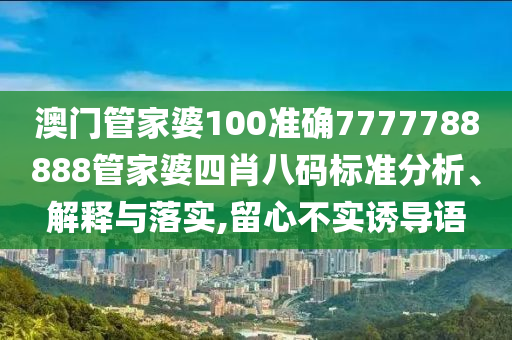 澳门管家婆100准确7777788888管家婆四肖八码标准分析、解释与落实,留心不实诱导语