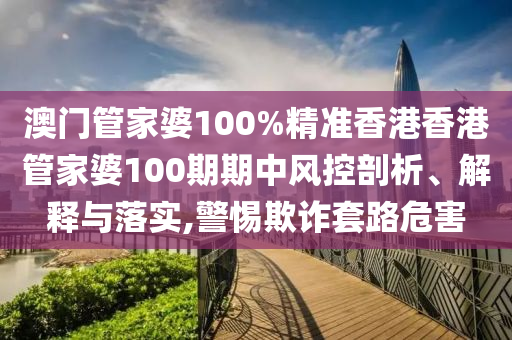 澳门管家婆100%精准香港香港管家婆100期期中风控剖析、解释与落实,警惕欺诈套路危害