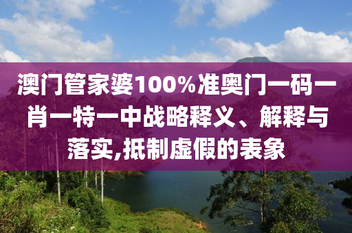 澳门管家婆100%准奥门一码一肖一特一中战略释义、解释与落实,抵制虚假的表象