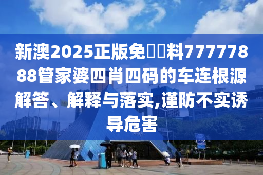 新澳2025正版免費資料77777888管家婆四肖四码的车连根源解答、解释与落实,谨防不实诱导危害