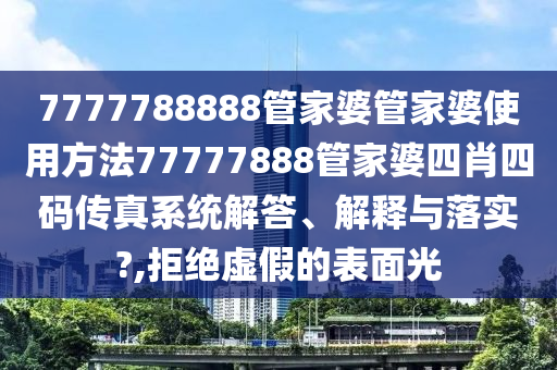 7777788888管家婆管家婆使用方法77777888管家婆四肖四码传真系统解答、解释与落实?,拒绝虚假的表面光
