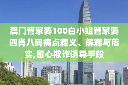 澳门管家婆100白小姐管家婆四肖八码痛点释义、解释与落实,留心欺诈诱导手段