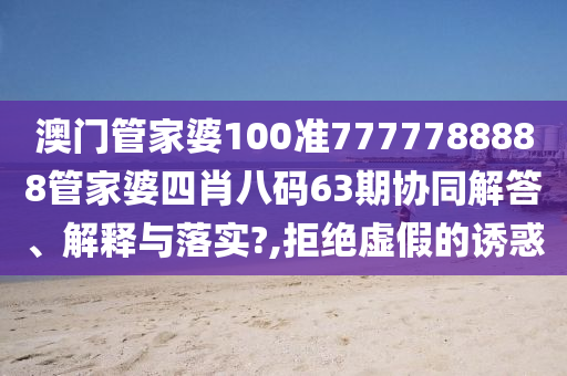 澳门管家婆100准7777788888管家婆四肖八码63期协同解答、解释与落实?,拒绝虚假的诱惑