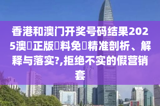 香港和澳门开奖号码结果2025澳門正版資料免費精准剖析、解释与落实?,拒绝不实的假营销套