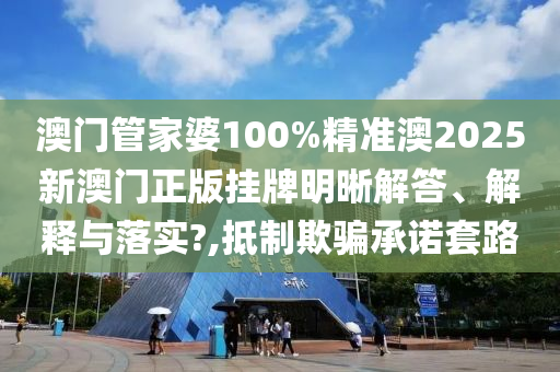 澳门管家婆100%精准澳2025新澳门正版挂牌明晰解答、解释与落实?,抵制欺骗承诺套路