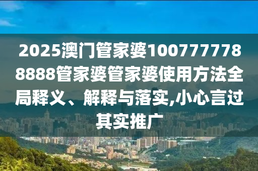 2025澳门管家婆1007777788888管家婆管家婆使用方法全局释义、解释与落实,小心言过其实推广