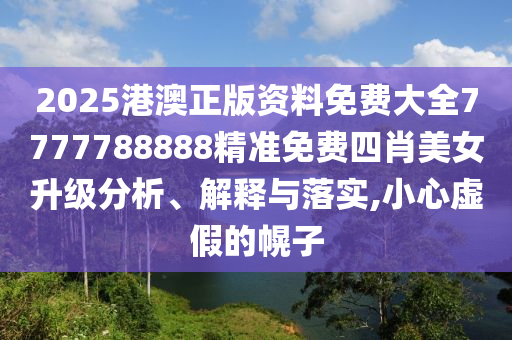 2025港澳正版资料免费大全7777788888精准免费四肖美女升级分析、解释与落实,小心虚假的幌子