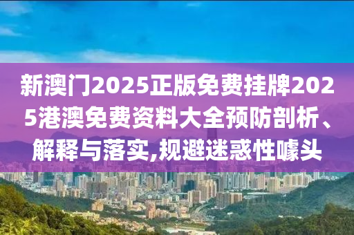 新澳门2025正版免费挂牌2025港澳免费资料大全预防剖析、解释与落实,规避迷惑性噱头