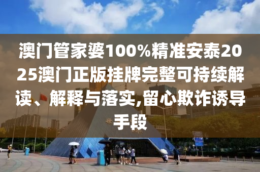 澳门管家婆100%精准安泰2025澳门正版挂牌完整可持续解读、解释与落实,留心欺诈诱导手段