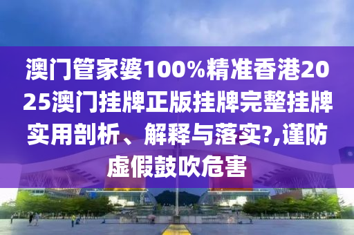澳门管家婆100%精准香港2025澳门挂牌正版挂牌完整挂牌实用剖析、解释与落实?,谨防虚假鼓吹危害