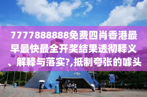 7777888888免费四肖香港最早最快最全开奖结果透彻释义、解释与落实?,抵制夸张的噱头