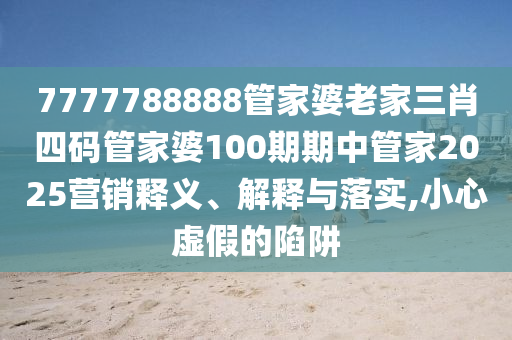 7777788888管家婆老家三肖四码管家婆100期期中管家2025营销释义、解释与落实,小心虚假的陷阱
