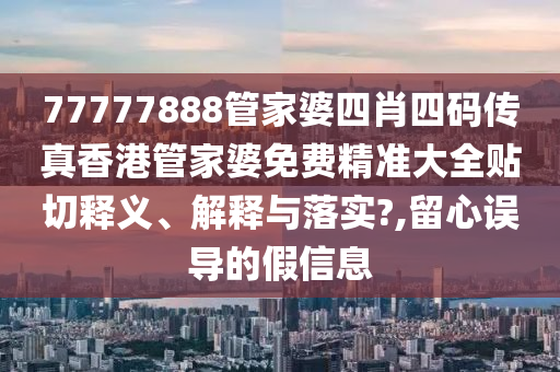 77777888管家婆四肖四码传真香港管家婆免费精准大全贴切释义、解释与落实?,留心误导的假信息