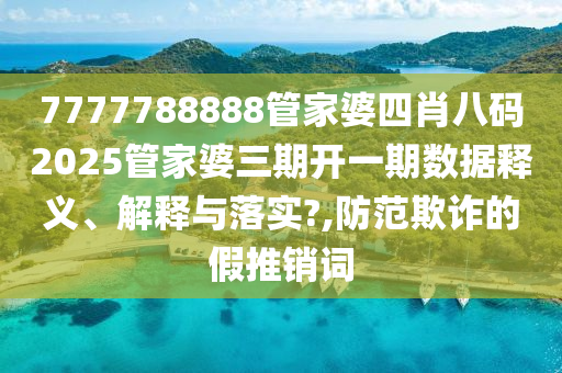 7777788888管家婆四肖八码2025管家婆三期开一期数据释义、解释与落实?,防范欺诈的假推销词