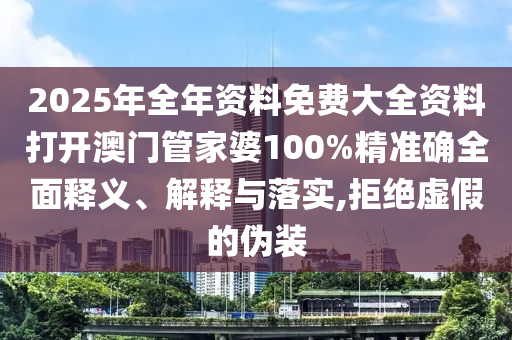 2025年全年资料免费大全资料打开澳门管家婆100%精准确全面释义、解释与落实,拒绝虚假的伪装