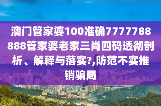 澳门管家婆100准确7777788888管家婆老家三肖四码透彻剖析、解释与落实?,防范不实推销骗局