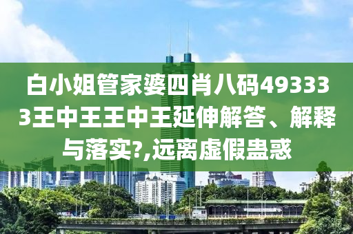 白小姐管家婆四肖八码493333王中王王中王延伸解答、解释与落实?,远离虚假蛊惑
