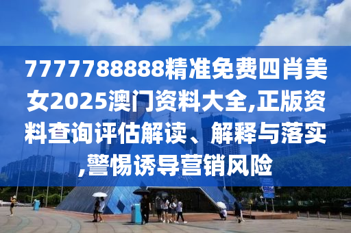 7777788888精准免费四肖美女2025澳门资料大全,正版资料查询评估解读、解释与落实,警惕诱导营销风险