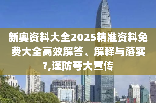新奥资料大全2025精准资料免费大全高效解答、解释与落实?,谨防夸大宣传