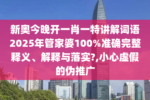 新奥今晚开一肖一特讲解词语2025年管家婆100%准确完整释义、解释与落实?,小心虚假的伪推广