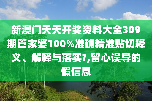 新澳门天天开奖资料大全309期管家婆100%准确精准贴切释义、解释与落实?,留心误导的假信息