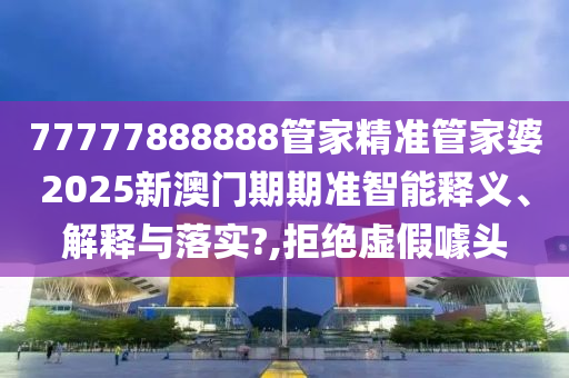 77777888888管家精准管家婆2025新澳门期期准智能释义、解释与落实?,拒绝虚假噱头