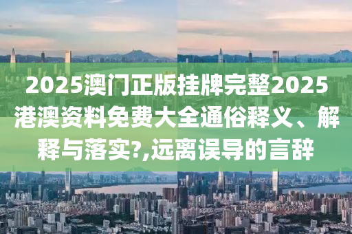 2025澳门正版挂牌完整2025港澳资料免费大全通俗释义、解释与落实?,远离误导的言辞