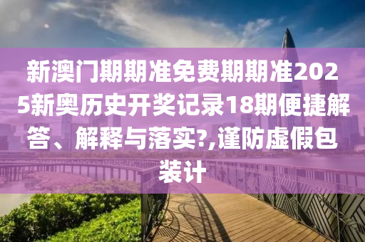 新澳门期期准免费期期准2025新奥历史开奖记录18期便捷解答、解释与落实?,谨防虚假包装计