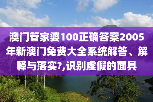 澳门管家婆100正确答案2005年新澳门免费大全系统解答、解释与落实?,识别虚假的面具