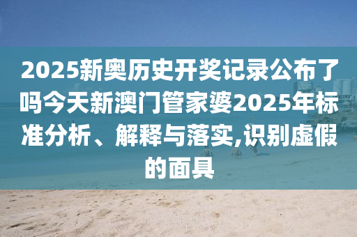 2025新奥历史开奖记录公布了吗今天新澳门管家婆2025年标准分析、解释与落实,识别虚假的面具