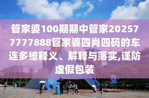 管家婆100期期中管家202577777888管家婆四肖四码的车连多维释义、解释与落实,谨防虚假包装