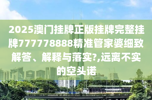 2025澳门挂牌正版挂牌完整挂牌777778888精准管家婆细致解答、解释与落实?,远离不实的空头诺