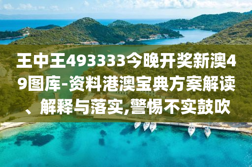 王中王493333今晚开奖新澳49图库-资料港澳宝典方案解读、解释与落实,警惕不实鼓吹