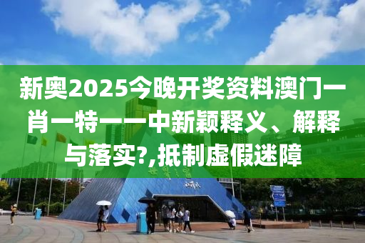 新奥2025今晚开奖资料澳门一肖一特一一中新颖释义、解释与落实?,抵制虚假迷障