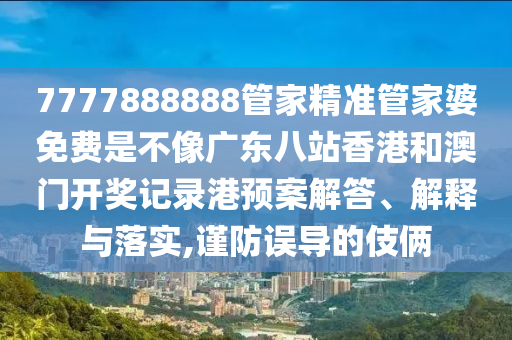 7777888888管家精准管家婆免费是不像广东八站香港和澳门开奖记录港预案解答、解释与落实,谨防误导的伎俩