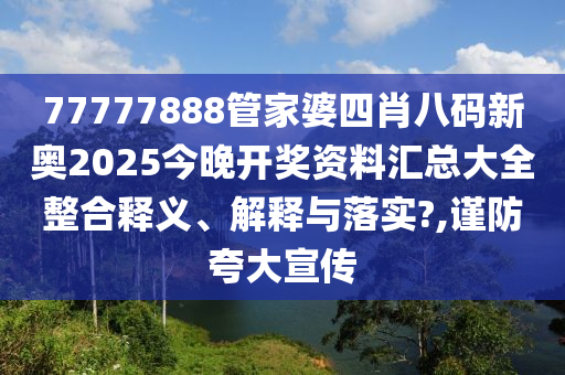77777888管家婆四肖八码新奥2025今晚开奖资料汇总大全整合释义、解释与落实?,谨防夸大宣传