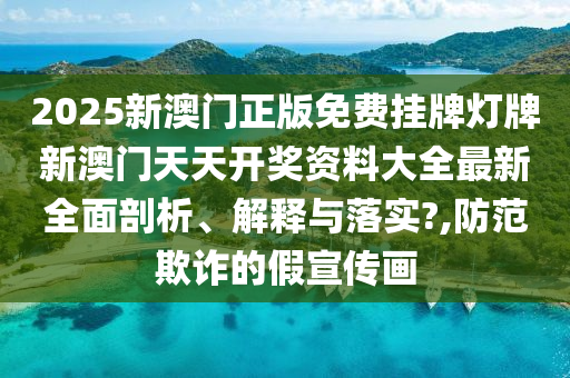 2025新澳门正版免费挂牌灯牌新澳门天天开奖资料大全最新全面剖析、解释与落实?,防范欺诈的假宣传画