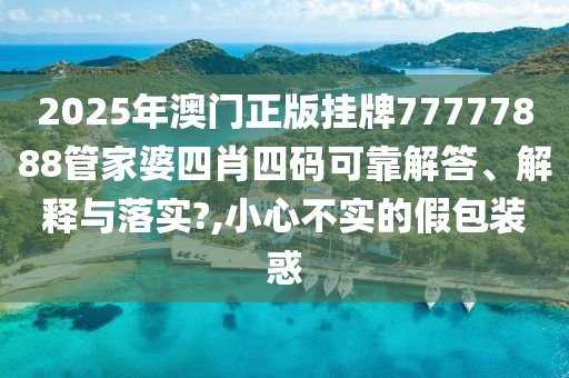 2025年澳门正版挂牌77777888管家婆四肖四码可靠解答、解释与落实?,小心不实的假包装惑
